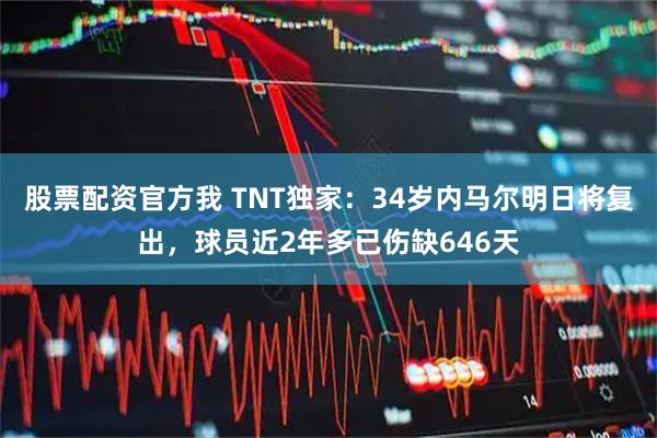 股票配资官方我 TNT独家：34岁内马尔明日将复出，球员近2年多已伤缺646天