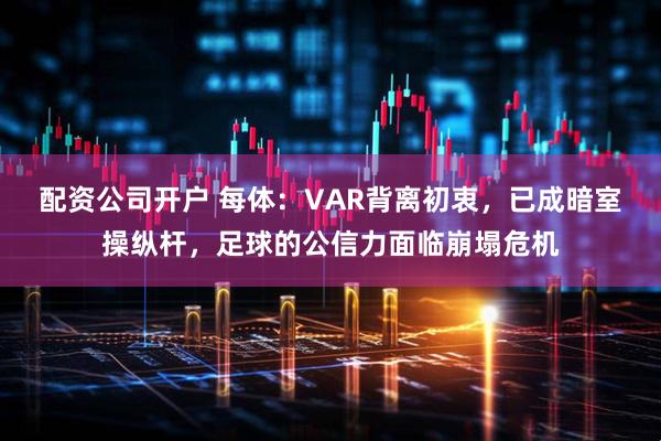配资公司开户 每体：VAR背离初衷，已成暗室操纵杆，足球的公信力面临崩塌危机