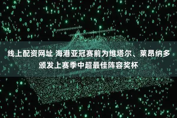 线上配资网址 海港亚冠赛前为维塔尔、莱昂纳多颁发上赛季中超最佳阵容奖杯