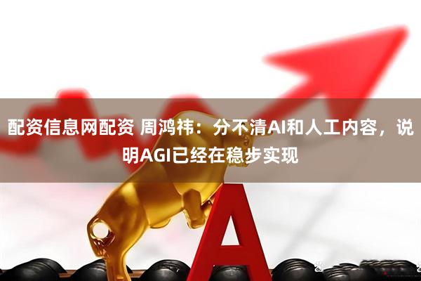 配资信息网配资 周鸿祎：分不清AI和人工内容，说明AGI已经在稳步实现