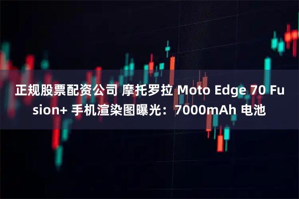 正规股票配资公司 摩托罗拉 Moto Edge 70 Fusion+ 手机渲染图曝光：7000mAh 电池