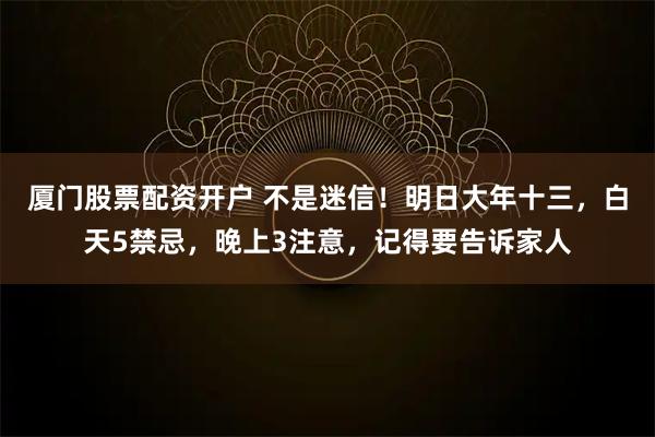 厦门股票配资开户 不是迷信！明日大年十三，白天5禁忌，晚上3注意，记得要告诉家人