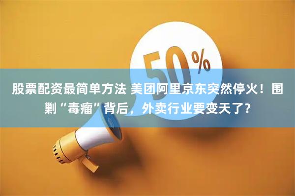 股票配资最简单方法 美团阿里京东突然停火！围剿“毒瘤”背后，外卖行业要变天了？