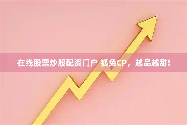 在线股票炒股配资门户 狐兔CP，越品越甜!