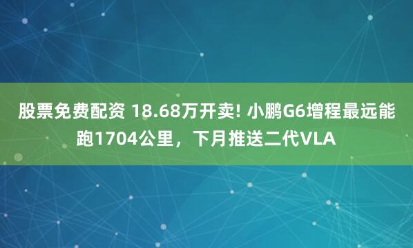 股票免费配资 18.68万开卖! 小鹏G6增程最远能跑1704公里，下月推送二代VLA