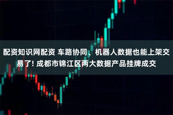 配资知识网配资 车路协同、机器人数据也能上架交易了! 成都市锦江区两大数据产品挂牌成交