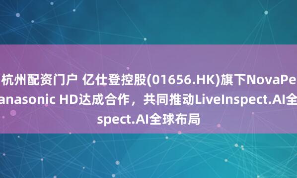 杭州配资门户 亿仕登控股(01656.HK)旗下NovaPeak与Panasonic HD达成合作，共同推动LiveInspect.AI全球布局