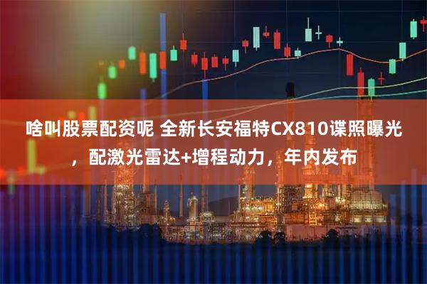 啥叫股票配资呢 全新长安福特CX810谍照曝光，配激光雷达+增程动力，年内发布