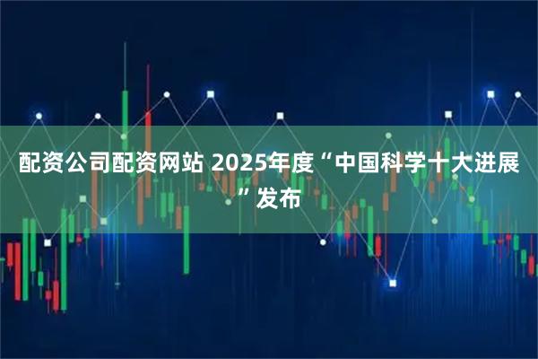配资公司配资网站 2025年度“中国科学十大进展”发布