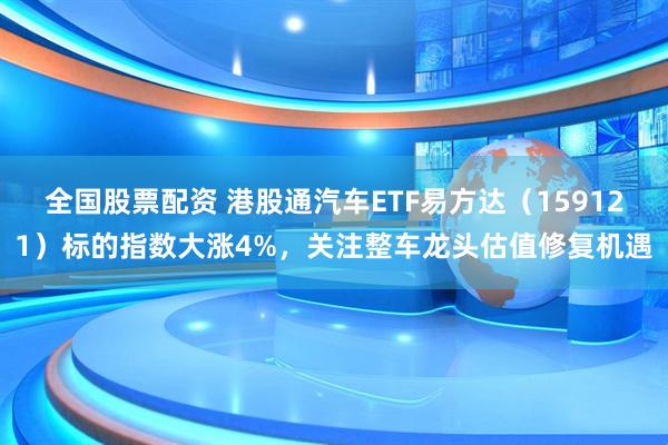 全国股票配资 港股通汽车ETF易方达（159121）标的指数大涨4%，关注整车龙头估值修复机遇