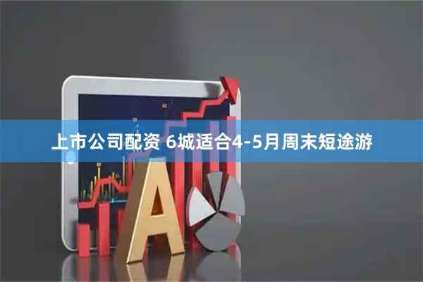 上市公司配资 6城适合4-5月周末短途游