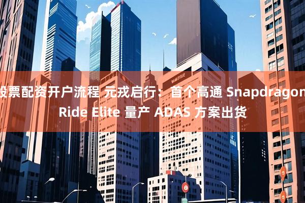 股票配资开户流程 元戎启行：首个高通 Snapdragon Ride Elite 量产 ADAS 方案出货
