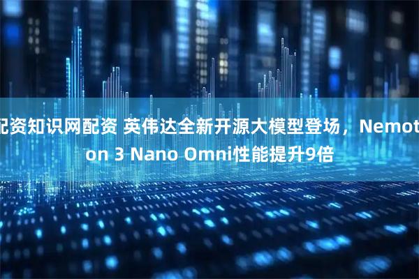 配资知识网配资 英伟达全新开源大模型登场，Nemotron 3 Nano Omni性能提升9倍