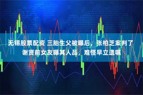 无锡股票配资 三胎生父被曝后，张柏芝案判了 谢贤前女友曝其人品，难怪早立遗嘱