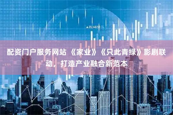 配资门户服务网站 《家业》《只此青绿》影剧联动，打造产业融合新范本