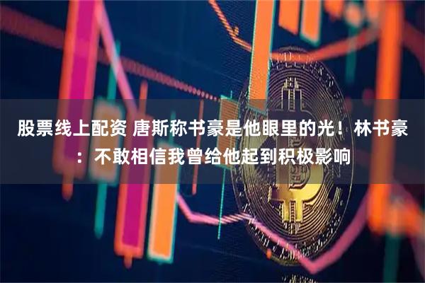 股票线上配资 唐斯称书豪是他眼里的光!林书豪:不敢相信我曾给他起到积极影响