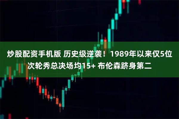 炒股配资手机版 历史级逆袭！1989年以来仅5位次轮秀总决场均15+ 布伦森跻身第二