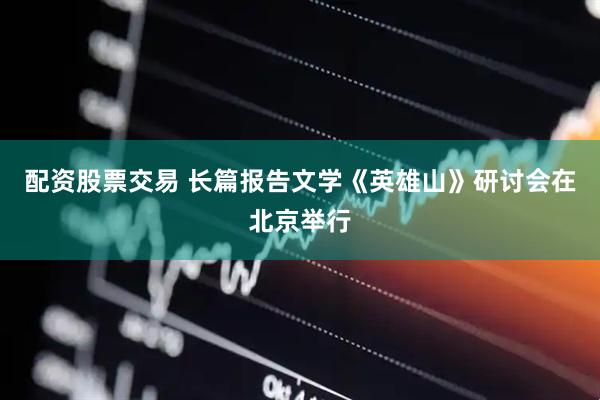 配资股票交易 长篇报告文学《英雄山》研讨会在北京举行