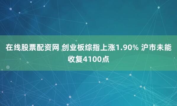 在线股票配资网 创业板综指上涨1.90% 沪市未能收复4100点