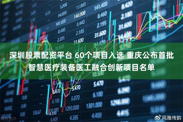 深圳股票配资平台 60个项目入选 重庆公布首批智慧医疗装备医工融合创新项目名单