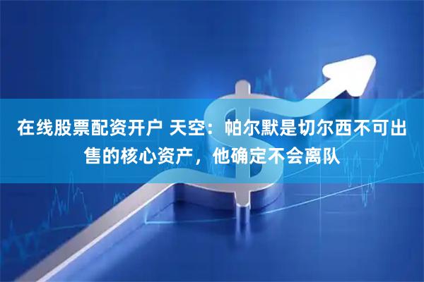在线股票配资开户 天空：帕尔默是切尔西不可出售的核心资产，他确定不会离队