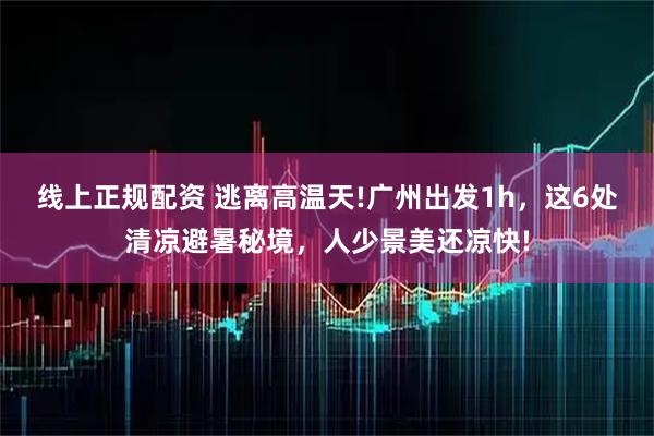 线上正规配资 逃离高温天!广州出发1h，这6处清凉避暑秘境，人少景美还凉快!