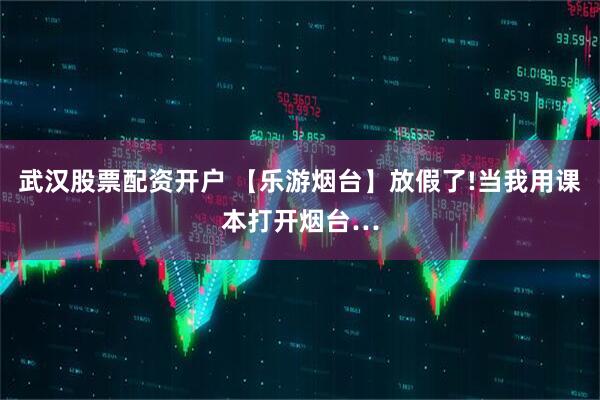 武汉股票配资开户 【乐游烟台】放假了!当我用课本打开烟台…