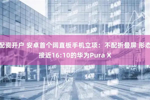 配资开户 安卓首个阔直板手机立项：不配折叠屏 形态接近16:10的华为Pura X