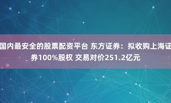 国内最安全的股票配资平台 东方证券：拟收购上海证券100%股权 交易对价251.2亿元