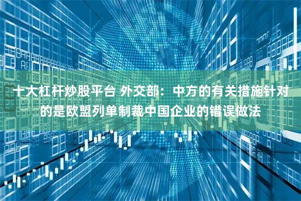 十大杠杆炒股平台 外交部：中方的有关措施针对的是欧盟列单制裁中国企业的错误做法