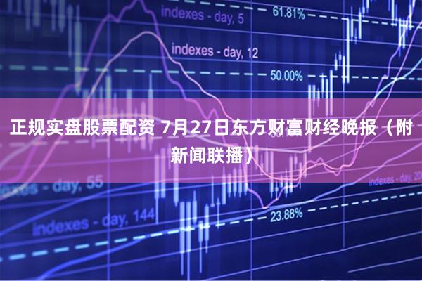 正规实盘股票配资 7月27日东方财富财经晚报（附新闻联播）