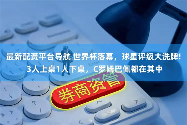 最新配资平台导航 世界杯落幕，球星评级大洗牌! 3人上桌1人下桌，C罗姆巴佩都在其中