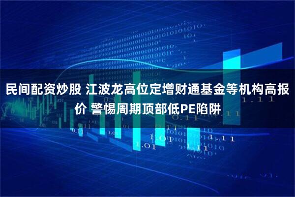 民间配资炒股 江波龙高位定增财通基金等机构高报价 警惕周期顶部低PE陷阱
