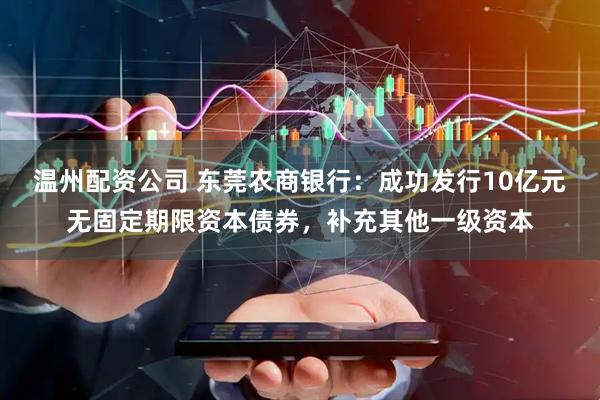 温州配资公司 东莞农商银行：成功发行10亿元无固定期限资本债券，补充其他一级资本