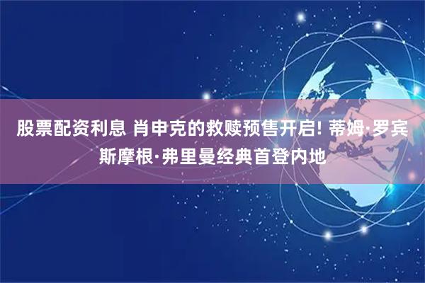 股票配资利息 肖申克的救赎预售开启! 蒂姆·罗宾斯摩根·弗里曼经典首登内地