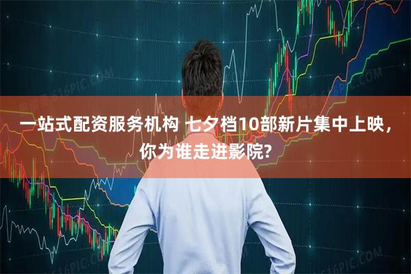 一站式配资服务机构 七夕档10部新片集中上映，你为谁走进影院?