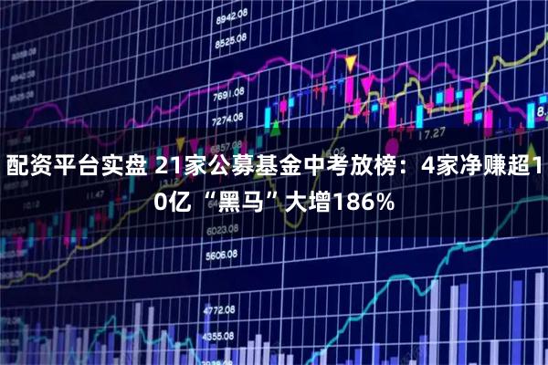 配资平台实盘 21家公募基金中考放榜：4家净赚超10亿 “黑马”大增186%
