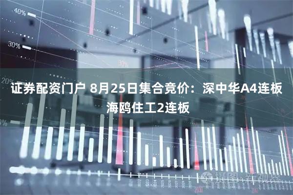 证券配资门户 8月25日集合竞价：深中华A4连板 海鸥住工2连板