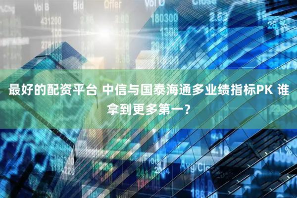 最好的配资平台 中信与国泰海通多业绩指标PK 谁拿到更多第一？